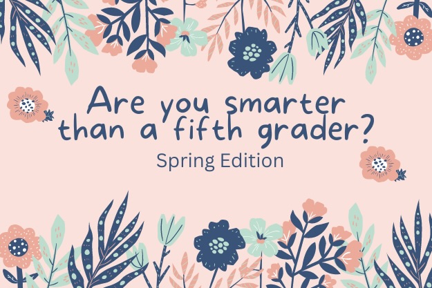 Are you smarter than a fifth grader? (Spring edition)
